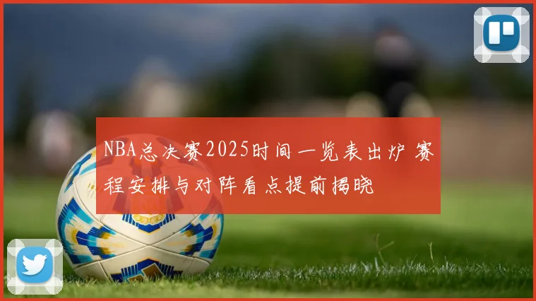 NBA总决赛2025时间一览表出炉 赛程安排与对阵看点提前揭晓