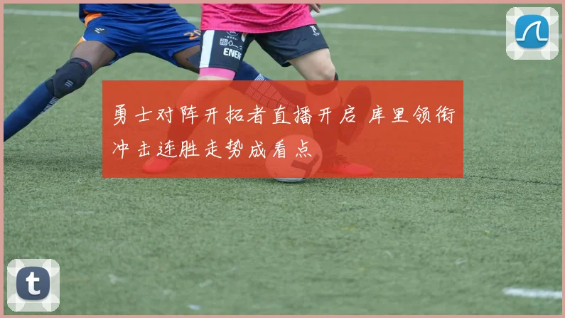 勇士对阵开拓者直播开启 库里领衔冲击连胜走势成看点