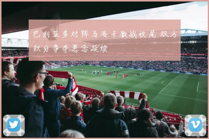 巴利亚多对阵马洛卡激战收尾 双方积分争夺悬念延续
