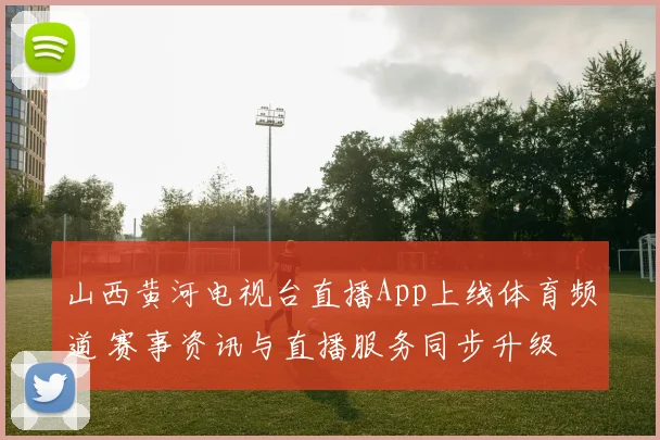 山西黄河电视台直播App上线体育频道 赛事资讯与直播服务同步升级