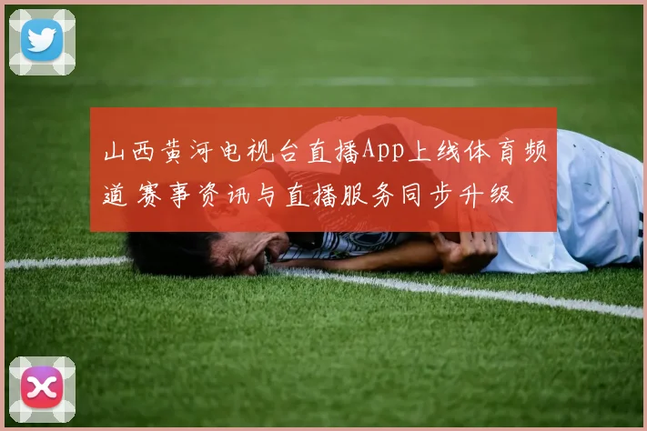 山西黄河电视台直播App上线体育频道 赛事资讯与直播服务同步升级